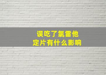 误吃了氯雷他定片有什么影响