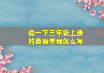 说一下三年级上册的英语单词怎么写