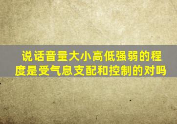 说话音量大小高低强弱的程度是受气息支配和控制的对吗