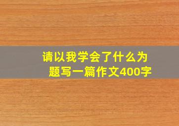 请以我学会了什么为题写一篇作文400字