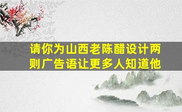 请你为山西老陈醋设计两则广告语让更多人知道他