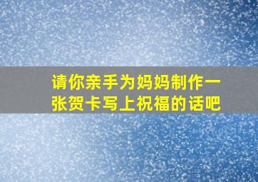 请你亲手为妈妈制作一张贺卡写上祝福的话吧