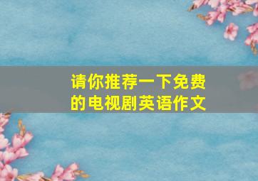 请你推荐一下免费的电视剧英语作文