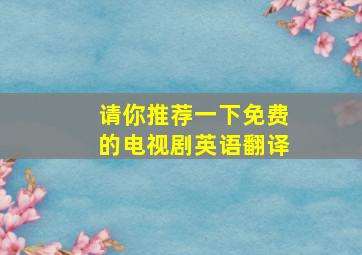 请你推荐一下免费的电视剧英语翻译