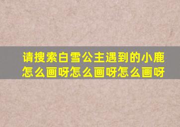 请搜索白雪公主遇到的小鹿怎么画呀怎么画呀怎么画呀