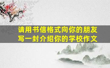 请用书信格式向你的朋友写一封介绍你的学校作文