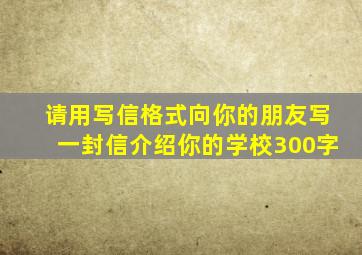 请用写信格式向你的朋友写一封信介绍你的学校300字