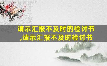 请示汇报不及时的检讨书,请示汇报不及时检讨书