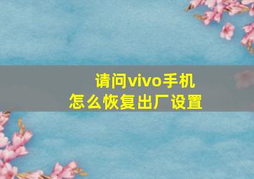 请问vivo手机怎么恢复出厂设置