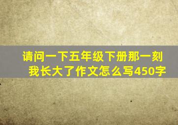 请问一下五年级下册那一刻我长大了作文怎么写450字