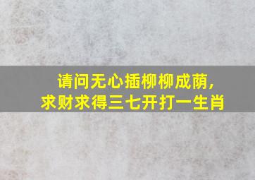 请问无心插柳柳成荫,求财求得三七开打一生肖