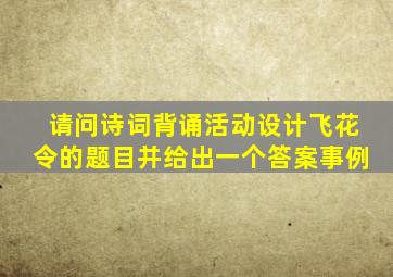 请问诗词背诵活动设计飞花令的题目并给出一个答案事例