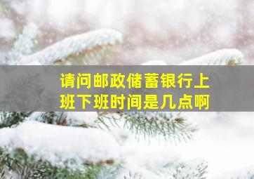 请问邮政储蓄银行上班下班时间是几点啊