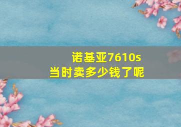 诺基亚7610s当时卖多少钱了呢