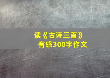 读《古诗三首》有感300字作文