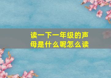 读一下一年级的声母是什么呢怎么读