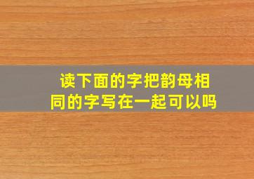 读下面的字把韵母相同的字写在一起可以吗