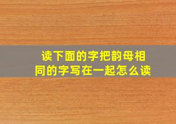 读下面的字把韵母相同的字写在一起怎么读