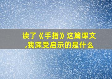 读了《手指》这篇课文,我深受启示的是什么