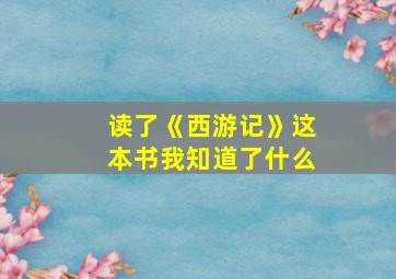 读了《西游记》这本书我知道了什么