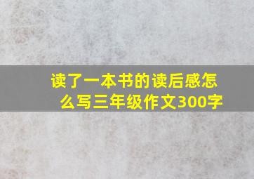 读了一本书的读后感怎么写三年级作文300字