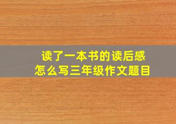 读了一本书的读后感怎么写三年级作文题目