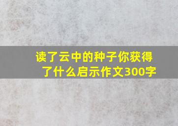 读了云中的种子你获得了什么启示作文300字