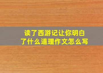 读了西游记让你明白了什么道理作文怎么写