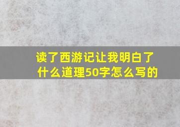 读了西游记让我明白了什么道理50字怎么写的