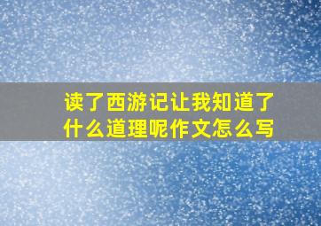 读了西游记让我知道了什么道理呢作文怎么写