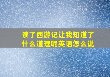 读了西游记让我知道了什么道理呢英语怎么说