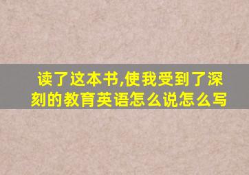 读了这本书,使我受到了深刻的教育英语怎么说怎么写