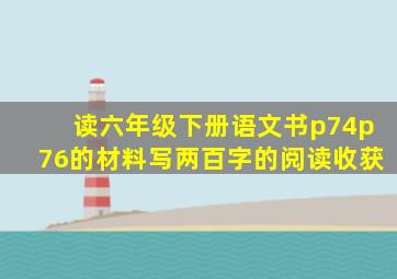 读六年级下册语文书p74p76的材料写两百字的阅读收获