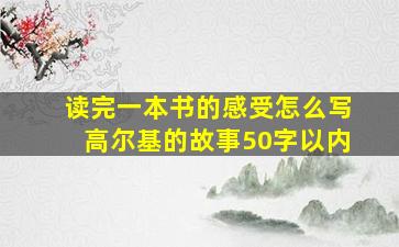 读完一本书的感受怎么写高尔基的故事50字以内