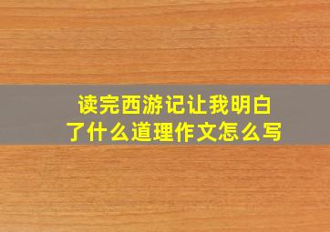 读完西游记让我明白了什么道理作文怎么写