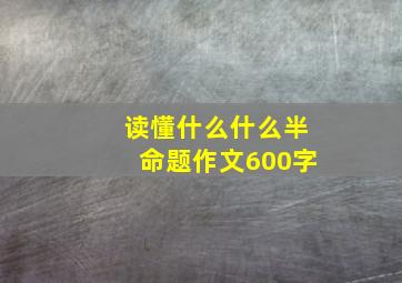 读懂什么什么半命题作文600字