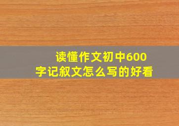 读懂作文初中600字记叙文怎么写的好看