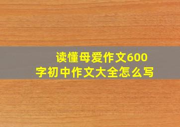 读懂母爱作文600字初中作文大全怎么写