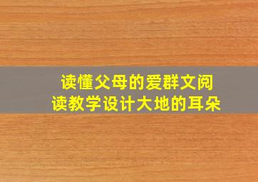 读懂父母的爱群文阅读教学设计大地的耳朵