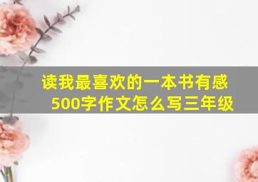 读我最喜欢的一本书有感500字作文怎么写三年级