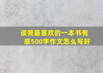 读我最喜欢的一本书有感500字作文怎么写好