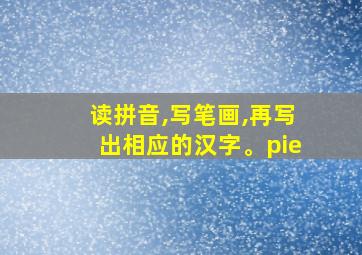 读拼音,写笔画,再写出相应的汉字。pie