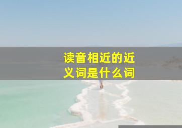 读音相近的近义词是什么词