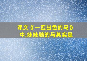 课文《一匹出色的马》中,妹妹骑的马其实是