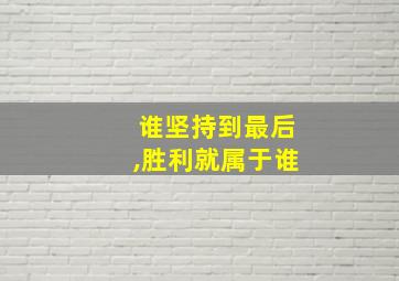 谁坚持到最后,胜利就属于谁