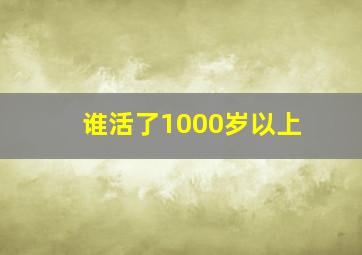 谁活了1000岁以上