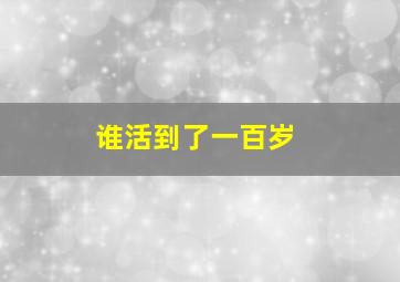 谁活到了一百岁