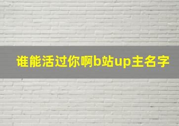 谁能活过你啊b站up主名字