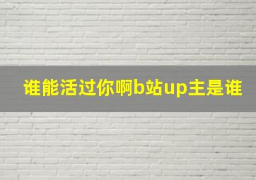 谁能活过你啊b站up主是谁