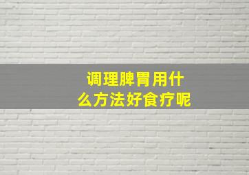 调理脾胃用什么方法好食疗呢